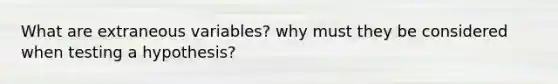 What are extraneous variables? why must they be considered when testing a hypothesis?