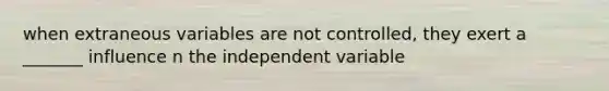 when extraneous variables are not controlled, they exert a _______ influence n the independent variable