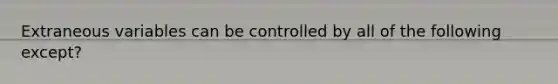 Extraneous variables can be controlled by all of the following except?