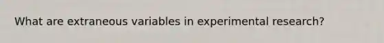 What are extraneous variables in experimental research?