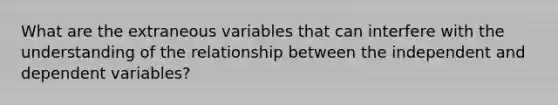 What are the extraneous variables that can interfere with the understanding of the relationship between the independent and dependent variables?