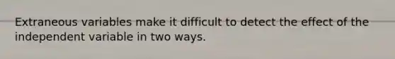 Extraneous variables make it difficult to detect the effect of the independent variable in two ways.