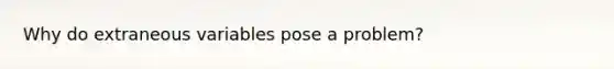 Why do extraneous variables pose a problem?