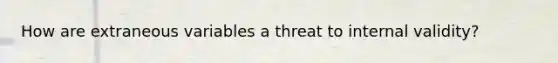 How are extraneous variables a threat to internal validity?