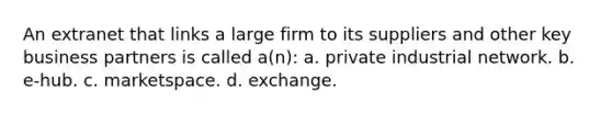 An extranet that links a large firm to its suppliers and other key business partners is called a(n): a. private industrial network. b. e-hub. c. marketspace. d. exchange.