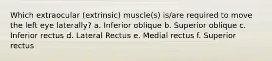 Which extraocular (extrinsic) muscle(s) is/are required to move the left eye laterally? a. Inferior oblique b. Superior oblique c. Inferior rectus d. Lateral Rectus e. Medial rectus f. Superior rectus