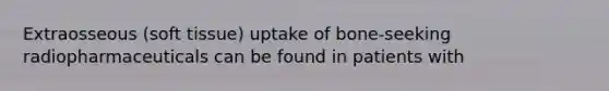 Extraosseous (soft tissue) uptake of bone-seeking radiopharmaceuticals can be found in patients with