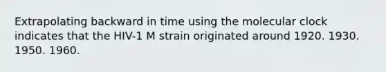 Extrapolating backward in time using the molecular clock indicates that the HIV-1 M strain originated around 1920. 1930. 1950. 1960.