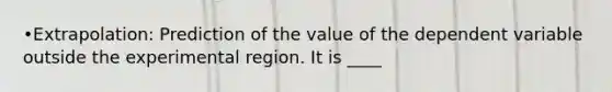 •Extrapolation: Prediction of the value of the dependent variable outside the experimental region. It is ____