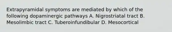 Extrapyramidal symptoms are mediated by which of the following dopaminergic pathways A. Nigrostriatal tract B. Mesolimbic tract C. Tuberoinfundibular D. Mesocortical