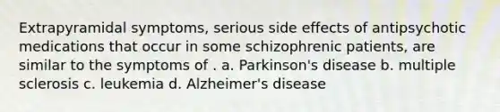 ​Extrapyramidal symptoms, serious side effects of antipsychotic medications that occur in some schizophrenic patients, are similar to the symptoms of . a. ​Parkinson's disease ​b. multiple sclerosis ​c. leukemia ​d. Alzheimer's disease