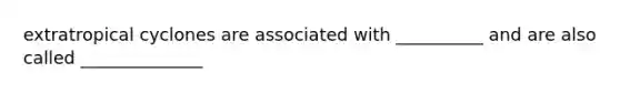 extratropical cyclones are associated with __________ and are also called ______________