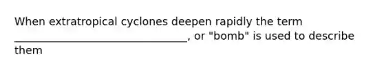 When extratropical cyclones deepen rapidly the term ________________________________, or "bomb" is used to describe them