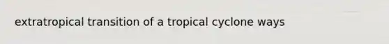 extratropical transition of a tropical cyclone ways