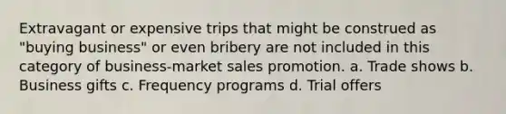 Extravagant or expensive trips that might be construed as "buying business" or even bribery are not included in this category of business-market sales promotion. a. Trade shows b. Business gifts c. Frequency programs d. Trial offers