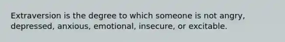 Extraversion is the degree to which someone is not angry, depressed, anxious, emotional, insecure, or excitable.