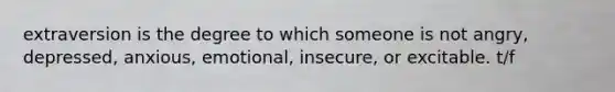 extraversion is the degree to which someone is not angry, depressed, anxious, emotional, insecure, or excitable. t/f