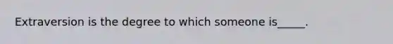 Extraversion is the degree to which someone is_____.