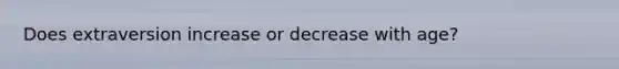 Does extraversion increase or decrease with age?
