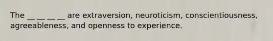 The __ __ __ __ are extraversion, neuroticism, conscientiousness, agreeableness, and openness to experience.