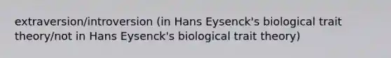 extraversion/introversion (in Hans Eysenck's biological trait theory/not in Hans Eysenck's biological trait theory)