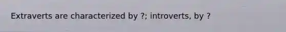 Extraverts are characterized by ?; introverts, by ?