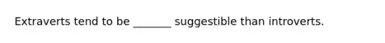 Extraverts tend to be _______ suggestible than introverts.