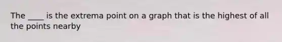 The ____ is the extrema point on a graph that is the highest of all the points nearby