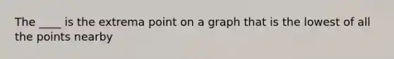 The ____ is the extrema point on a graph that is the lowest of all the points nearby