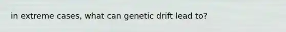 in extreme cases, what can genetic drift lead to?