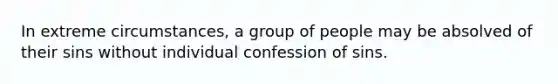 In extreme circumstances, a group of people may be absolved of their sins without individual confession of sins.