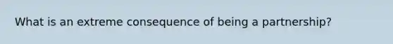 What is an extreme consequence of being a partnership?