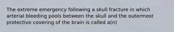 The extreme emergency following a skull fracture in which arterial bleeding pools between the skull and the outermost protective covering of the brain is called a(n)