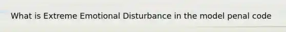 What is Extreme Emotional Disturbance in the model penal code