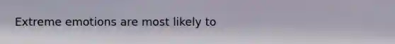 Extreme emotions are most likely to