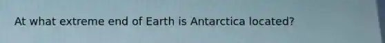 At what extreme end of Earth is Antarctica located?