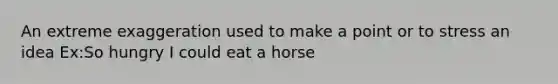 An extreme exaggeration used to make a point or to stress an idea Ex:So hungry I could eat a horse