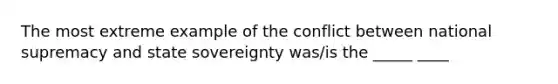 The most extreme example of the conflict between national supremacy and state sovereignty was/is the _____ ____