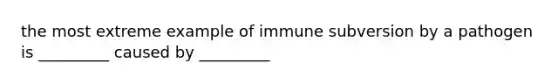 the most extreme example of immune subversion by a pathogen is _________ caused by _________