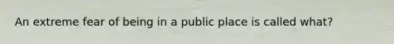 An extreme fear of being in a public place is called what?