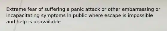 Extreme fear of suffering a panic attack or other embarrassing or incapacitating symptoms in public where escape is impossible and help is unavailable