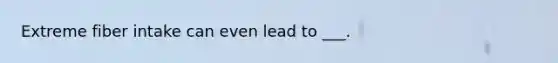 Extreme fiber intake can even lead to ___.