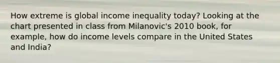 How extreme is global income inequality today? Looking at the chart presented in class from Milanovic's 2010 book, for example, how do income levels compare in the United States and India?