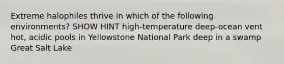 Extreme halophiles thrive in which of the following environments? SHOW HINT high-temperature deep-ocean vent hot, acidic pools in Yellowstone National Park deep in a swamp Great Salt Lake