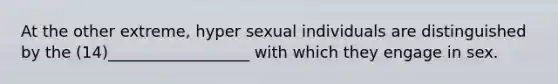 At the other extreme, hyper sexual individuals are distinguished by the (14)__________________ with which they engage in sex.