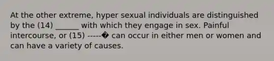 At the other extreme, hyper sexual individuals are distinguished by the (14) ______ with which they engage in sex. Painful intercourse, or (15) -----� can occur in either men or women and can have a variety of causes.