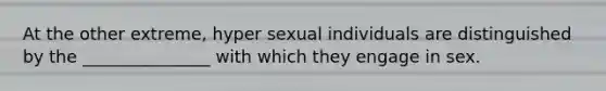 At the other extreme, hyper sexual individuals are distinguished by the _______________ with which they engage in sex.