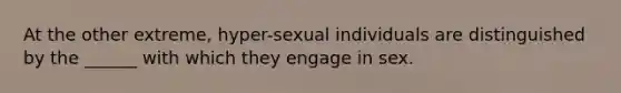 At the other extreme, hyper-sexual individuals are distinguished by the ______ with which they engage in sex.