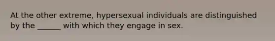 At the other extreme, hypersexual individuals are distinguished by the ______ with which they engage in sex.