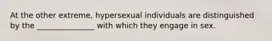 At the other extreme, hypersexual individuals are distinguished by the _______________ with which they engage in sex.